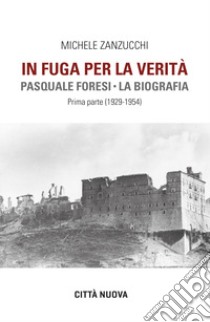 In fuga per la verità. Pasquale Foresi. La biografia. Prima parte (1929-1954) libro di Zanzucchi Michele