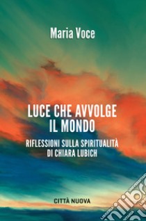 Luce che avvolge il mondo. Riflessioni sulla spiritualità di Chiara Lubich libro di Voce Maria