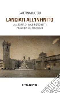 Lanciati all'infinito. Storia di Vale Ronchetti pioniera dei Focolari libro di Ruggiu Caterina