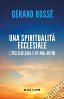 Una spiritualità ecclesiale. L'ecclesiologia di Chiara Lubich libro di Rossé Gérard