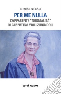 Per me nulla. L'apparente «normalità» di Albertina Violi Zirondoli libro di Nicosia Aurora