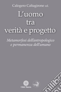 L'uomo tra verità e progetto. Metamorfosi dell'antropologico e permanenza dell'umano libro di Caltagirone C. (cur.)