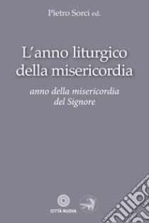 L'anno liturgico della misericordia. Anno della misericordia del Signore libro di Sorci P. (cur.)