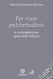 Per viam pulchritudinis. La contemplazione, opera della bellezza libro di Spinosa Maria Antonietta