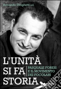 L'unità si fa storia. Pasquale Foresi e il movimento dei Focolari libro di Droghetti A. (cur.); Medici F. (cur.)