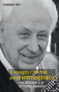 Il viaggio che mai avrei immaginato. Una biografia di Vittorio Sabbione libro di Honorio Rey