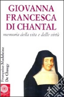 Giovanna Francesca di Chantal. Memoria della vita e delle virtù libro di Chaugy Françoise-Maddeleine de