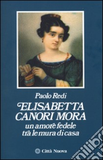 Elisabetta Canori Mora. Un amore fedele tra le mura di casa libro di Redi Paolo