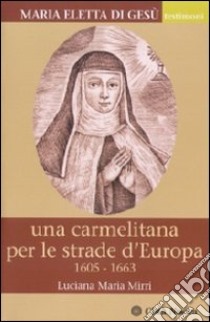 Maria Eletta di Gesù. Una carmelitana per le strade d'Europa. (1605-1663) libro di Mirri Luciana Maria