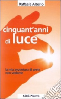 Cinquant'anni di luce. La mia avventura di prete non vedente libro di Alterio Raffaele