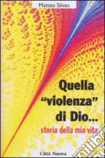 Quella «Violenza» di Dio... Storie della mia vita libro di Silvan Matteo