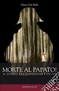 Morte al papato! Il duello tra Napoleone e Pio VII libro di Dal Bello Mario