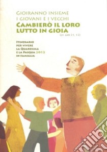 Gioiranno insieme i giovani e i vecchi. Cambierò il loro lutto in gioia (cf. Ger 31, 13). Itinerario per vivere la Quaresima e la Pasqua 2012 in famiglia libro