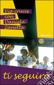 Ti seguirò. Via crucis con Daniela Zanetta libro di Gironimi F. (cur.)