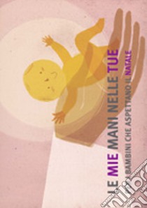 Le mie mani nelle tue. Per i bambini che aspettano il Natale. Itinerario per vivere l'Avvento e il Natale 2013 in famiglia libro di Caritas italiana (cur.)