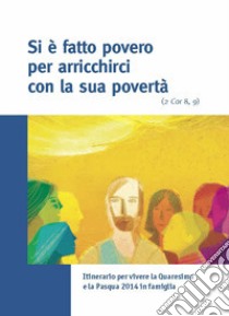 Si è fatto povero per arricchirci con la sua povertà (2 Cor 8,9). Itinerario per vivere la Quaresima e la Pasqua 2014 in famiglia libro di Caritas italiana (cur.)