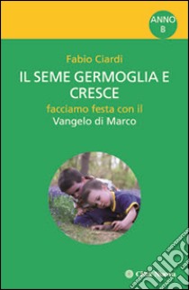 Il seme germoglia e cresce. Facciamo festa con il Vangelo di Marco. Anno B libro di Ciardi Fabio