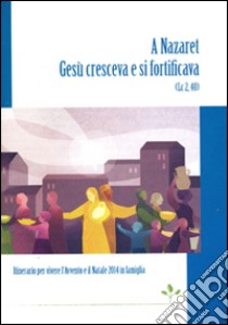 A Nazaret Gesù cresceva e si fortificava (Lc 2,40). Itinerario per vivere l'Avvento e il Natale 2014 in famiglia libro di Caritas italiana (cur.)