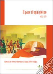 Il pane di ogni giorno (Cf. Lc 11, 3). Itinerario per vivere la Quaresima e la Pasqua 2015 in famiglia libro di Caritas italiana (cur.)