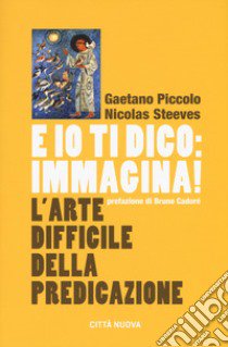 E io ti dico: immagina! L'arte difficile della predicazione libro di Piccolo Gaetano; Steeves Nicolas