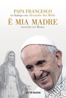 È mia madre. Incontri con Maria libro di Francesco (Jorge Mario Bergoglio); Awi Mello Alexandre