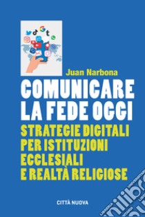 Comunicare la fede oggi. Strategie digitali per istituzioni ecclesiastiche e realtà religiose libro di Narbona Juan