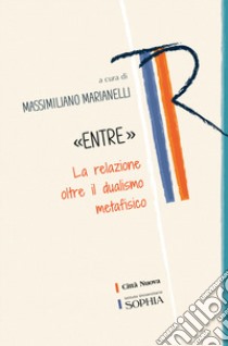 «Entre». La relazione oltre il dualismo metafisico libro di Marianelli M. (cur.)