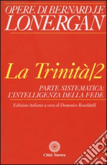 La trinità. Vol. 2: Parte sistematica: l'intelligenza della fede libro di Lonergan Bernard; Ronchitelli D. (cur.)