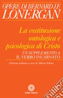 La costituzione ontologica e psicologica di Cristo. Un supplemento a «Il Verbo incarnato» libro di Lonergan Bernard; Schena A. (cur.)