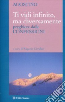 Ti vidi infinito; ma diversamente. Preghiere dalle confessioni libro di Agostino (sant'); Cavallari E. (cur.)