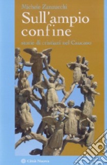 Sull'ampio confine. Storie di cristiani nel Caucaso libro di Zanzucchi Michele