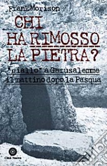 Chi ha rimosso la pietra? «Giallo» a Gerusalemme il mattino dopo la Pasqua libro di Morison Frank