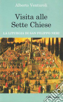 Visita alle sette chiese. La liturgia di san Filippo Neri libro di Venturoli Alberto