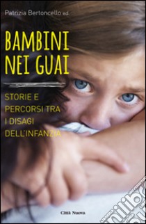 Bambini nei guai. Storie e percorsi tra i disagi dell'infanzia libro di Bertoncello P. (cur.)