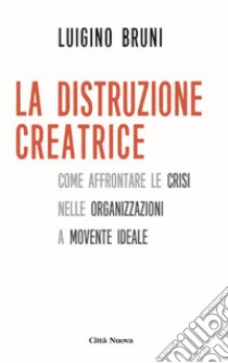 La distruzione creatrice. Come affrontare le crisi nelle organizzazioni a movente ideale libro di Bruni Luigino