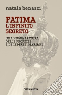 Fatima. L'infinito segreto. Una nuova lettura delle profezie e dei segreti mariani libro di Benazzi Natale