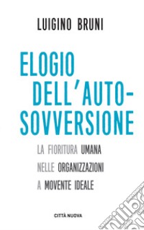 Elogio dell'autosovversione. La fioritura umana nelle organizzazioni a movente ideale libro di Bruni Luigino