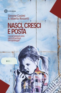 Nasci, cresci e posta. I social network sono pieni di bambini: chi li protegge? libro di Cosimi Simone; Rossetti Alberto