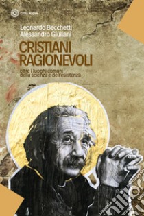 Cristiani ragionevoli. Oltre i luoghi comuni della scienza e dell'esistenza libro di Becchetti Leonardo; Giuliani Alessandro