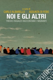 Noi e gli altri. Tredici ragazzi raccontano i migranti libro di Albarello C. (cur.); Di Febo A. (cur.)