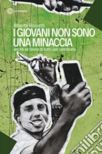 I giovani non sono una minaccia. Anche se fanno di tutto per sembrarlo libro di Rossetti Alberto