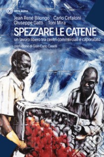 Spezzare le catene. Un lavoro libero tra centri commerciali e caporalato libro di Bilongo Jean-René; Cefaloni Carlo; Gatti Giuseppe