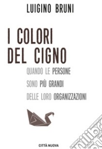 I colori del cigno. Quando le persone sono più grandi delle loro organizzazioni libro di Bruni Luigino