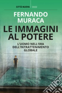 Le immagini al potere. L'uomo nell'era dell'intrattenimento globale libro di Muraca Fernando