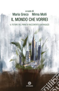 Il mondo che vorrei. Il futuro del pianeta raccontato dai ragazzi libro di Greco M. (cur.); Molli M. (cur.)