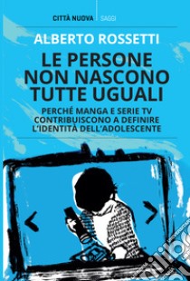 Le persone non nascono tutte uguali. Perché manga e serie TV contribuiscono a definire l'identità dell'adolescente libro di Rossetti Alberto