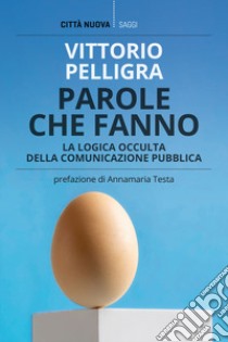 Parole che fanno. La logica occulta della comunicazione libro di Pelligra Vittorio