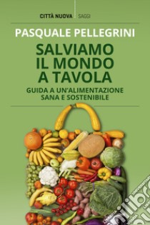 Salviamo il mondo a tavola. Guida a un'alimentazione sana e sostenibile libro di Pellegrini Pasquale