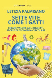 Sette vite come i gatti. Ridare valore agli oggetti. Storie di economia circolare libro di Palmisano Letizia