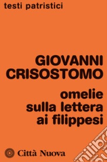 Omelie sulla Lettera ai Filippesi libro di Crisostomo Giovanni (san); Ciarlo D. (cur.)